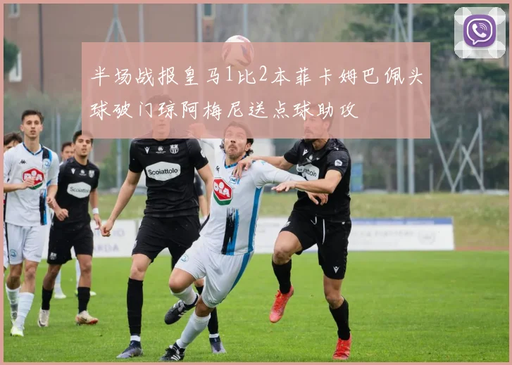 半场战报皇马1比2本菲卡姆巴佩头球破门琼阿梅尼送点球助攻