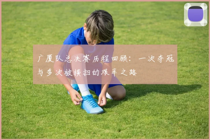 广厦队总决赛历程回顾：一次夺冠与多次被横扫的艰辛之路