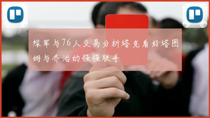 绿军与76人交易分析塔克看好塔图姆与乔治的强强联手