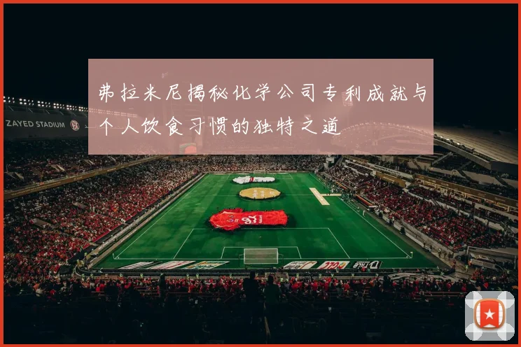 弗拉米尼揭秘化学公司专利成就与个人饮食习惯的独特之道