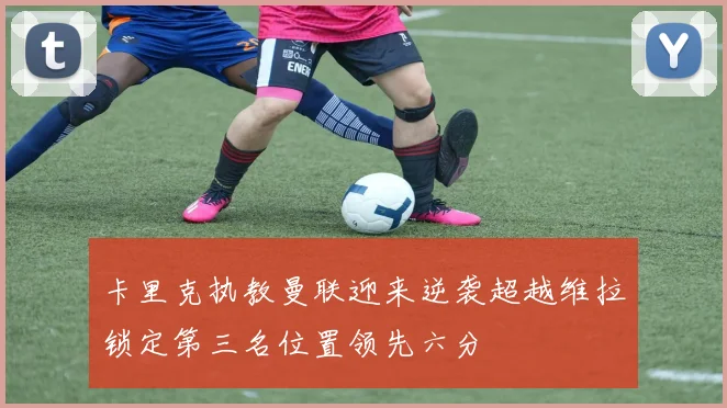 卡里克执教曼联迎来逆袭超越维拉锁定第三名位置领先六分