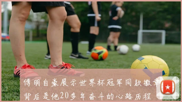 傅明自豪展示世界杯冠军同款徽章背后是他20多年奋斗的心路历程