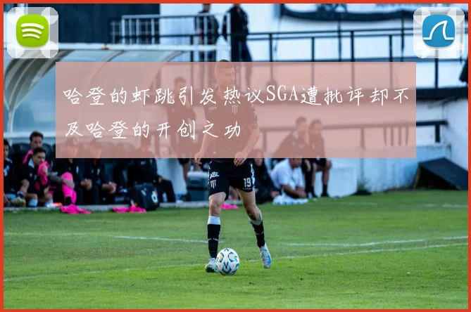 哈登的虾跳引发热议SGA遭批评却不及哈登的开创之功