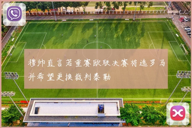 穆帅直言若重赛欧联决赛将选罗马并希望更换裁判泰勒