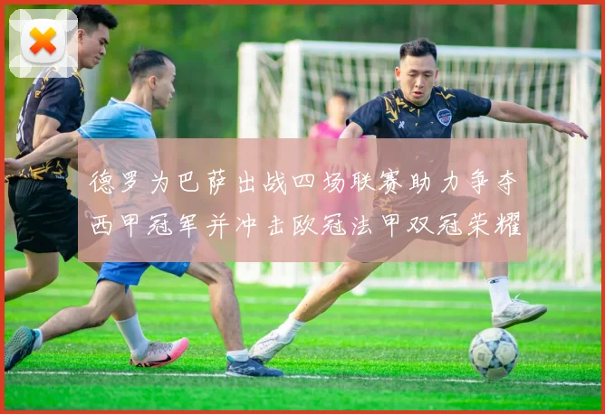 德罗为巴萨出战四场联赛助力争夺西甲冠军并冲击欧冠法甲双冠荣耀