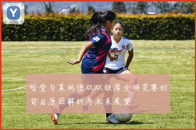 哈登与莱纳德双双缺席全明星赛的背后原因解析与未来展望