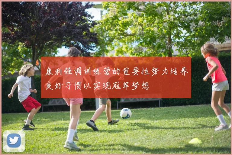 康利强调训练营的重要性努力培养良好习惯以实现冠军梦想