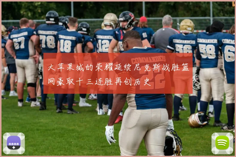 大苹果城的荣耀延续尼克斯战胜篮网豪取十三连胜再创历史