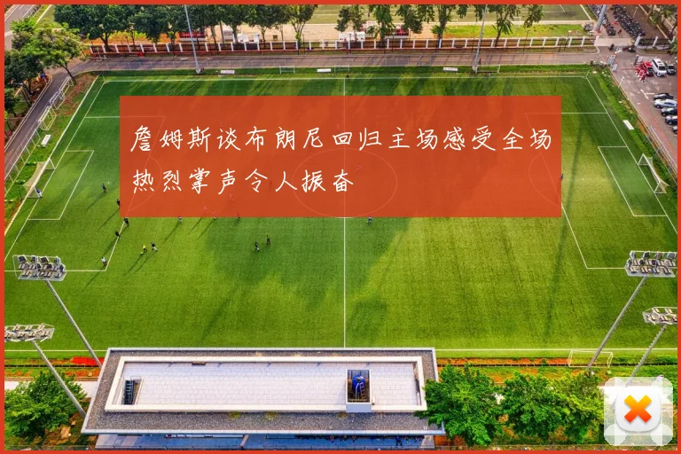 詹姆斯谈布朗尼回归主场感受全场热烈掌声令人振奋