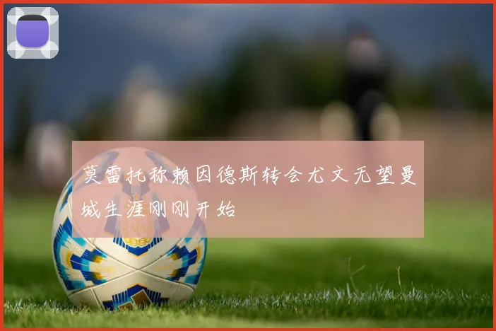 莫雷托称赖因德斯转会尤文无望曼城生涯刚刚开始