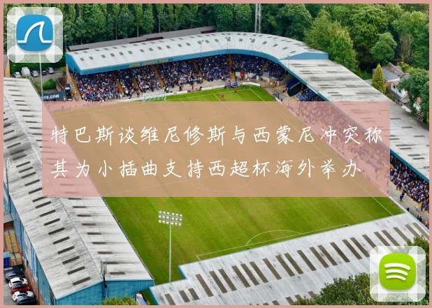 特巴斯谈维尼修斯与西蒙尼冲突称其为小插曲支持西超杯海外举办