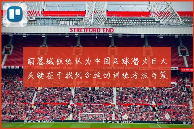 前蓉城教练认为中国足球潜力巨大关键在于找到合适的训练方法与策略
