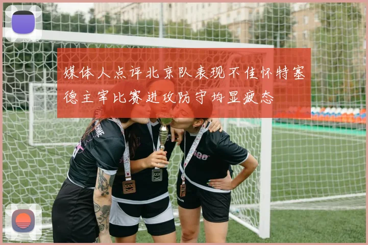 媒体人点评北京队表现不佳怀特塞德主宰比赛进攻防守均显疲态