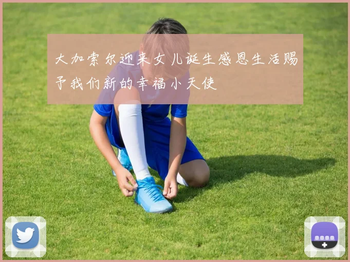 大加索尔迎来女儿诞生感恩生活赐予我们新的幸福小天使