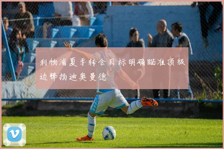 利物浦夏季转会目标明确瞄准顶级边锋扬迪奥曼德