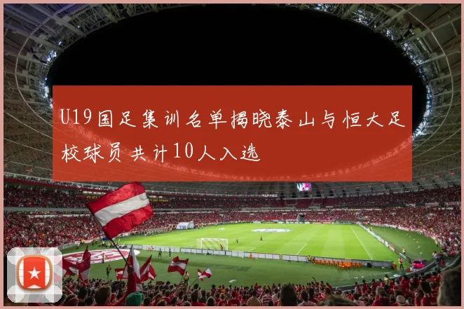 U19国足集训名单揭晓泰山与恒大足校球员共计10人入选