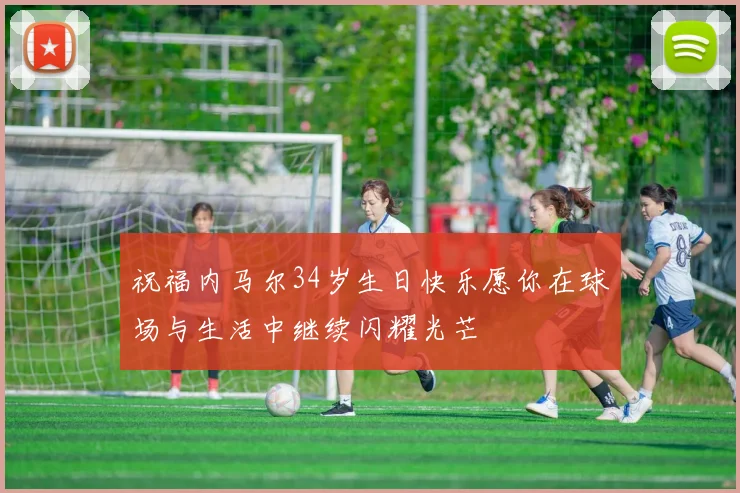 祝福内马尔34岁生日快乐愿你在球场与生活中继续闪耀光芒