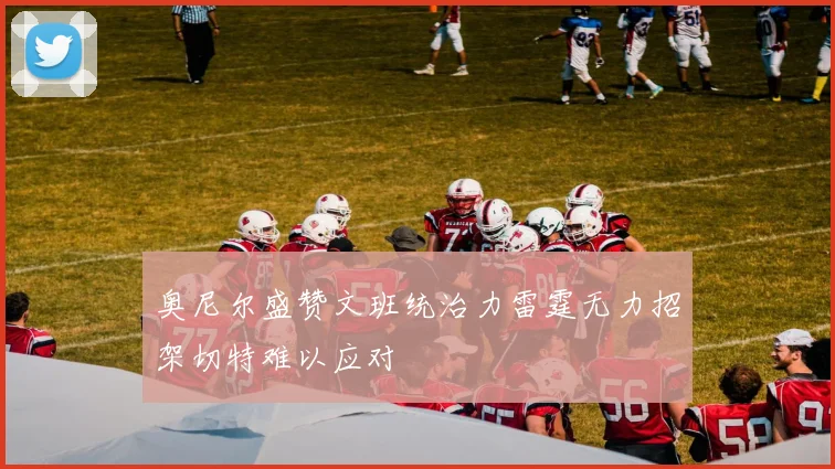 奥尼尔盛赞文班统治力雷霆无力招架切特难以应对