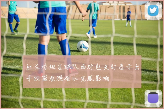 杜兰特坦言球队面对包夹时急于出手投篮表现难以克服影响