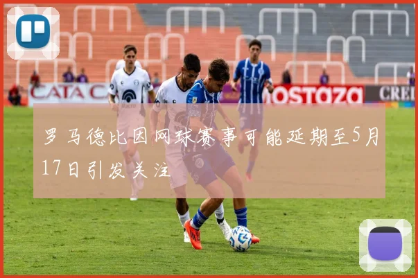 罗马德比因网球赛事可能延期至5月17日引发关注