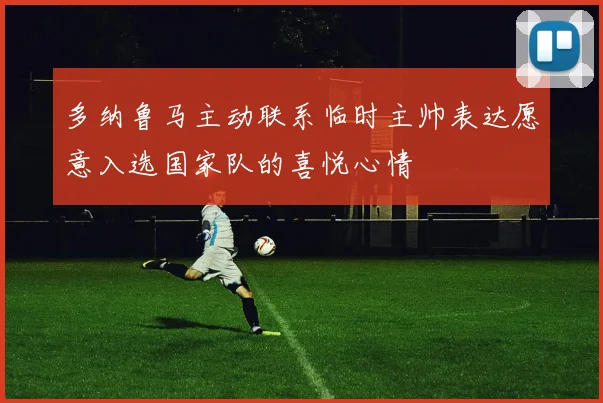 多纳鲁马主动联系临时主帅表达愿意入选国家队的喜悦心情
