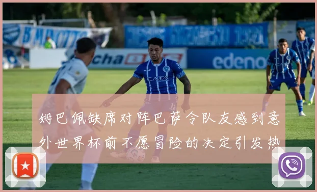 姆巴佩缺席对阵巴萨令队友感到意外世界杯前不愿冒险的决定引发热议