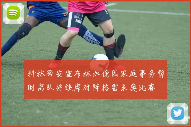 科林蒂安宣布林加德因家庭事务暂时离队将缺席对阵格雷米奥比赛