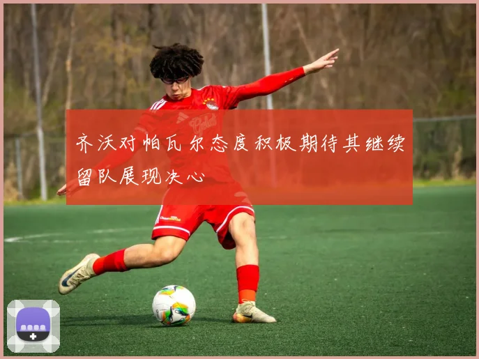 齐沃对帕瓦尔态度积极期待其继续留队展现决心