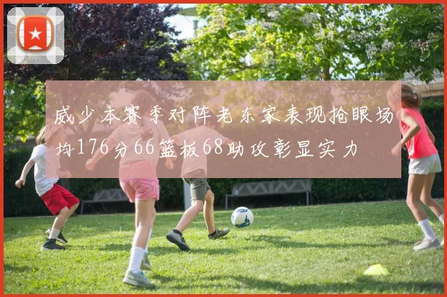 威少本赛季对阵老东家表现抢眼场均176分66篮板68助攻彰显实力
