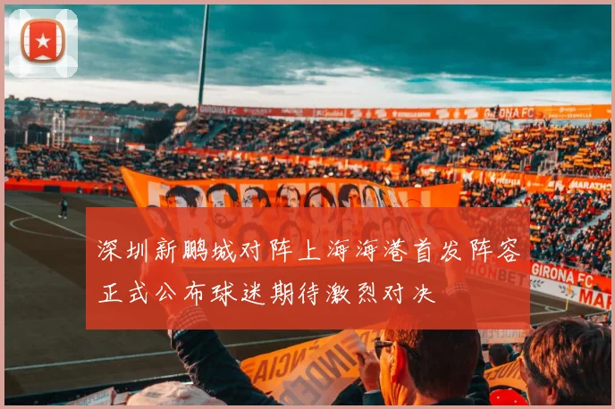 深圳新鹏城对阵上海海港首发阵容正式公布球迷期待激烈对决