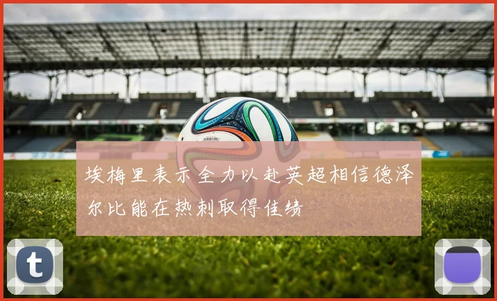 埃梅里表示全力以赴英超相信德泽尔比能在热刺取得佳绩