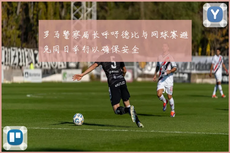 罗马警察局长呼吁德比与网球赛避免同日举行以确保安全