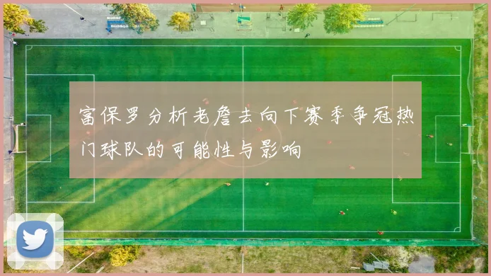 富保罗分析老詹去向下赛季争冠热门球队的可能性与影响