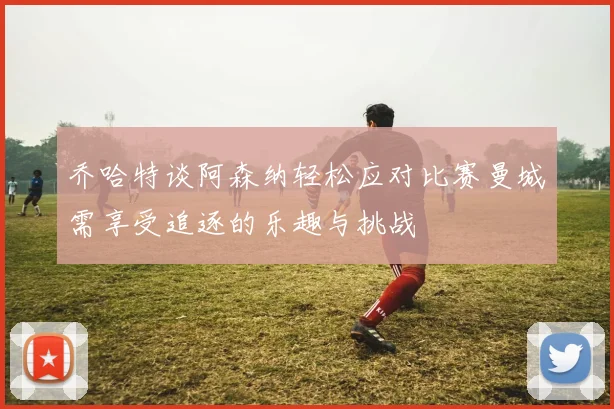 乔哈特谈阿森纳轻松应对比赛曼城需享受追逐的乐趣与挑战